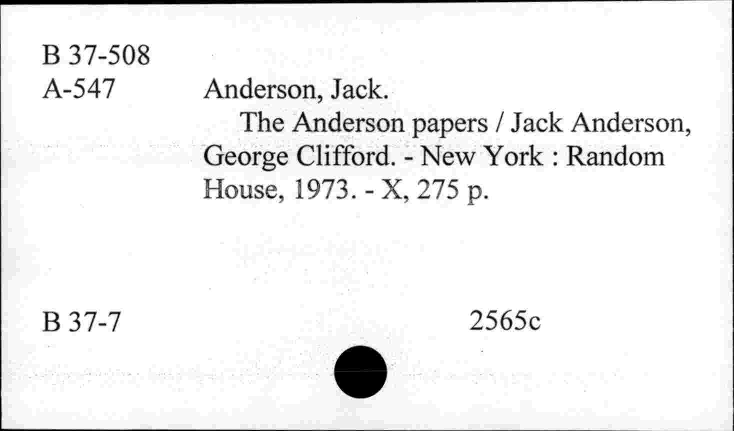 ﻿B 37-508 A-547	Anderson, Jack. The Anderson papers / Jack Anderson, George Clifford. - New York : Random House, 1973.-X, 275 p.
B 37-7	2565c